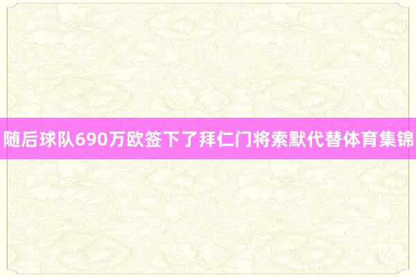 随后球队690万欧签下了拜仁门将索默代替体育集锦