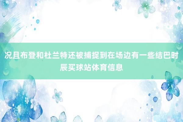 况且布登和杜兰特还被捕捉到在场边有一些结巴时辰买球站体育信息