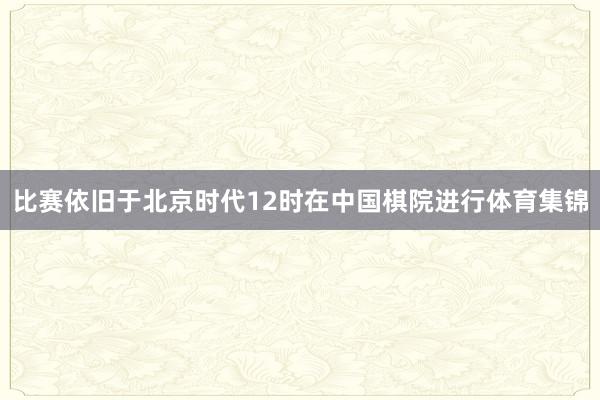 比赛依旧于北京时代12时在中国棋院进行体育集锦