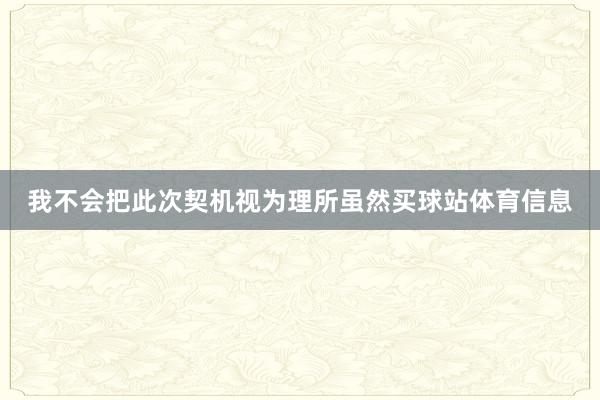 我不会把此次契机视为理所虽然买球站体育信息