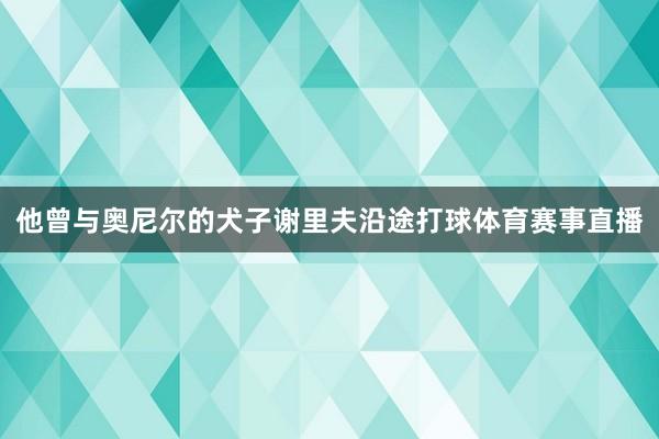 他曾与奥尼尔的犬子谢里夫沿途打球体育赛事直播