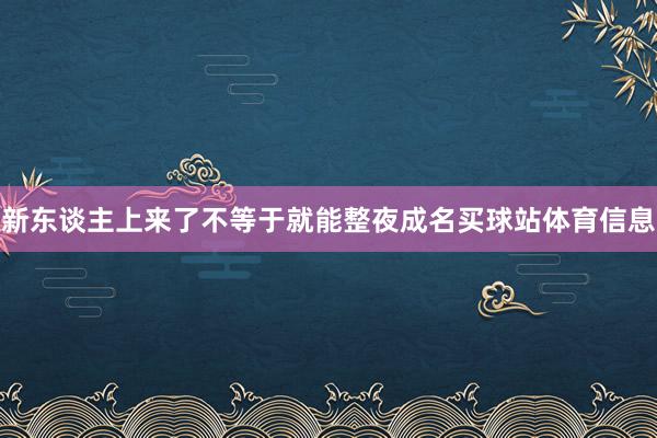 新东谈主上来了不等于就能整夜成名买球站体育信息