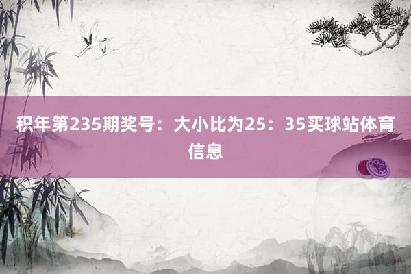积年第235期奖号:大小比为25:35买球站体育信息