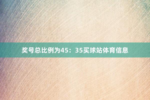 奖号总比例为45：35买球站体育信息