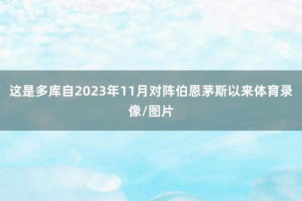 这是多库自2023年11月对阵伯恩茅斯以来体育录像/图片