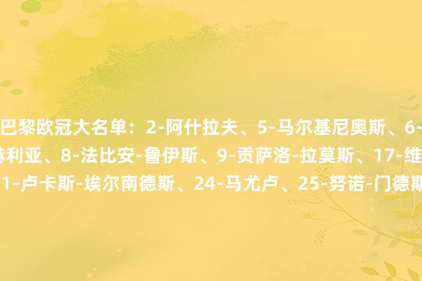 巴黎欧冠大名单：2-阿什拉夫、5-马尔基尼奥斯、6-扎巴尔尼、7-克瓦拉茨赫利亚、8-法比安-鲁伊斯、9-贡萨洛-拉莫斯、17-维蒂尼亚、18-李刚仁、21-卢卡斯-埃尔南德斯、24-马尤卢、25-努诺-门德斯、29-巴尔科拉、30-舍瓦利耶、33-小埃梅里、39-萨福诺夫、49-姆巴耶、51-帕乔、87-若昂-内维斯、89-马林    买球站体育信息