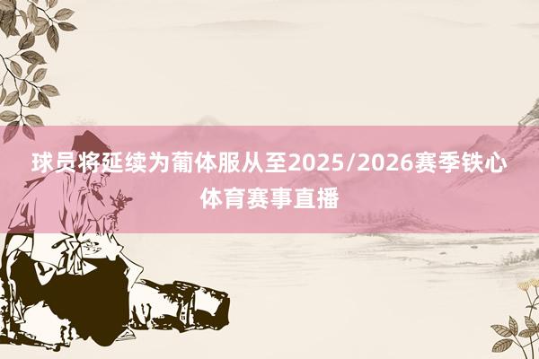 球员将延续为葡体服从至2025/2026赛季铁心体育赛事直播