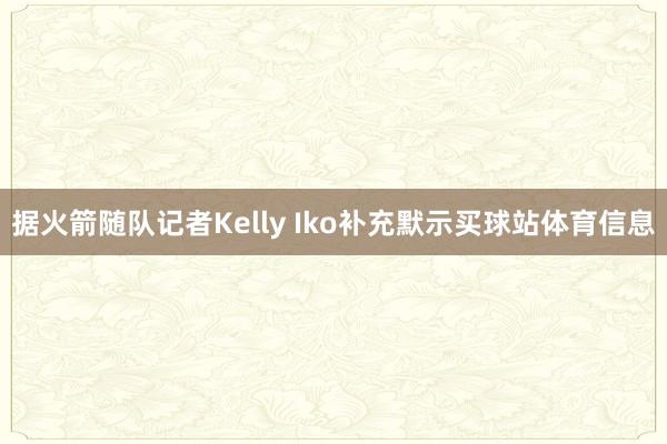 据火箭随队记者Kelly Iko补充默示买球站体育信息