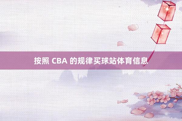 按照 CBA 的规律买球站体育信息