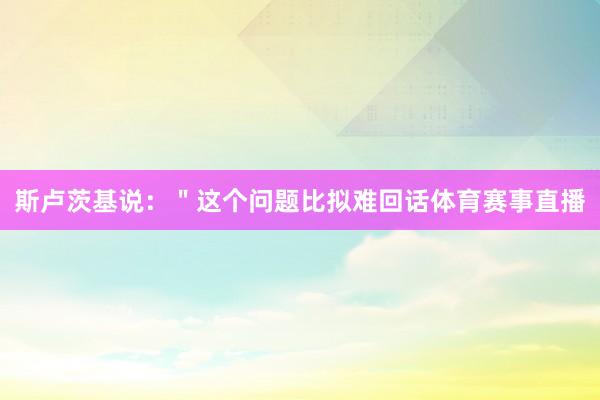 斯卢茨基说:"这个问题比拟难回话体育赛事直播