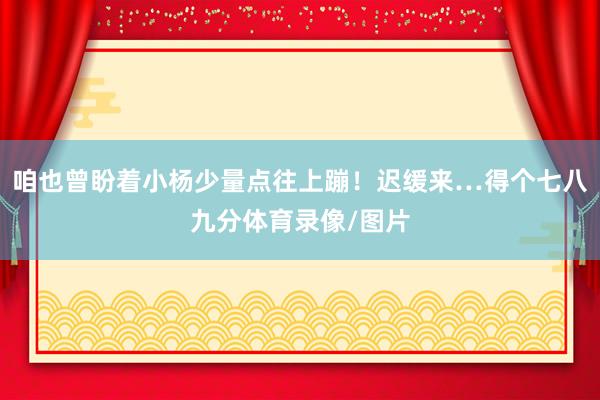 咱也曾盼着小杨少量点往上蹦！迟缓来…得个七八九分体育录像/图片