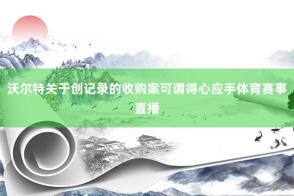 沃尔特关于创记录的收购案可谓得心应手体育赛事直播