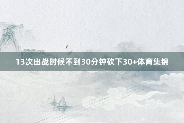 13次出战时候不到30分钟砍下30+体育集锦