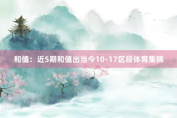 和值：近5期和值出当今10-17区段体育集锦