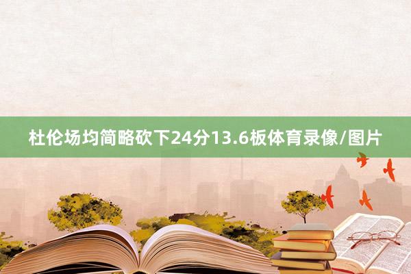 杜伦场均简略砍下24分13.6板体育录像/图片