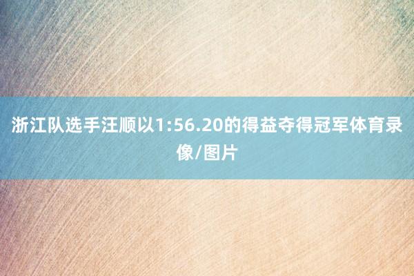 浙江队选手汪顺以1:56.20的得益夺得冠军体育录像/图片