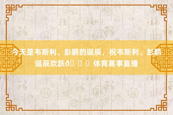 今天是韦斯利、彭鹏的诞辰，祝韦斯利、彭鹏诞辰欢跃🎂体育赛事直播
