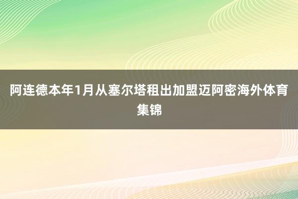 阿连德本年1月从塞尔塔租出加盟迈阿密海外体育集锦