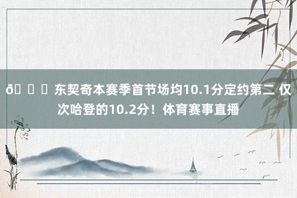👀东契奇本赛季首节场均10.1分定约第二 仅次哈登的10.2分！体育赛事直播