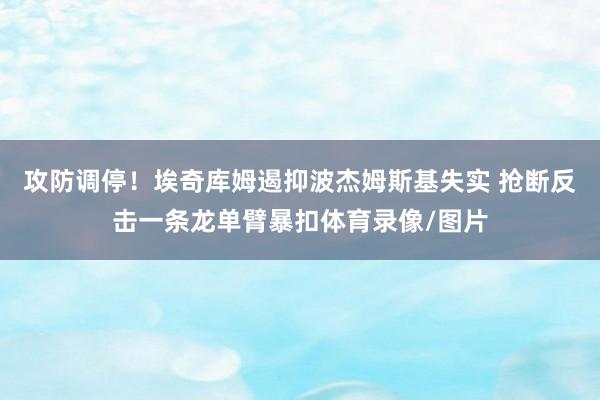 攻防调停！埃奇库姆遏抑波杰姆斯基失实 抢断反击一条龙单臂暴扣体育录像/图片