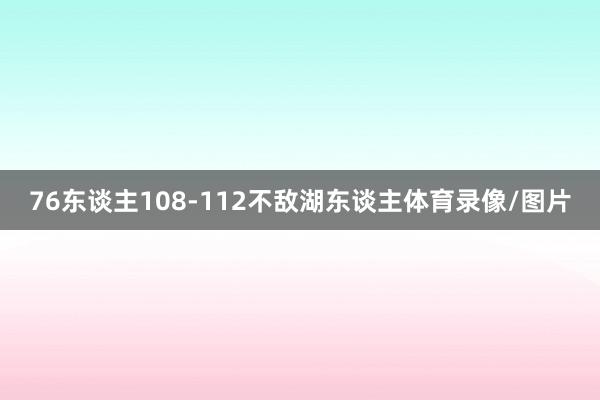 76东谈主108-112不敌湖东谈主体育录像/图片