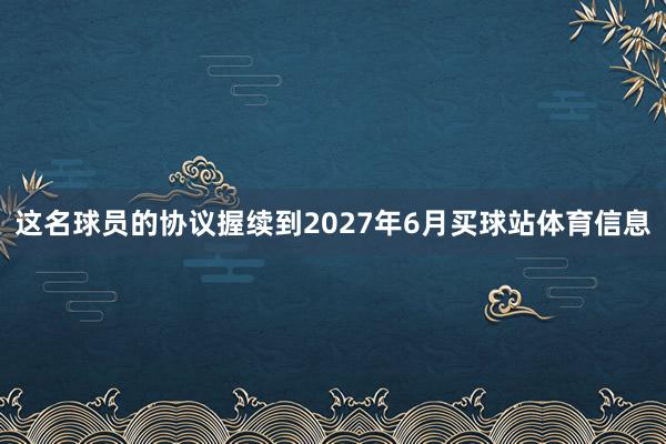 这名球员的协议握续到2027年6月买球站体育信息