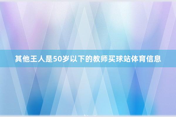 其他王人是50岁以下的教师买球站体育信息