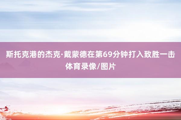 斯托克港的杰克·戴蒙德在第69分钟打入致胜一击体育录像/图片