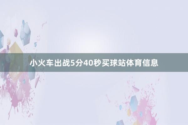 小火车出战5分40秒买球站体育信息
