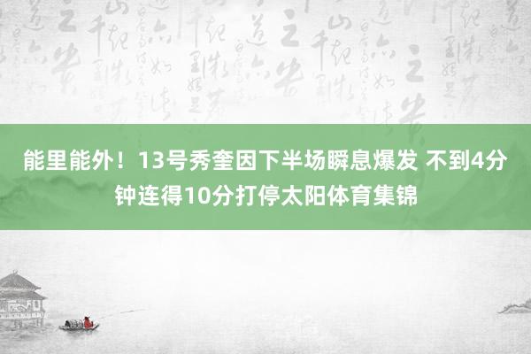 能里能外！13号秀奎因下半场瞬息爆发 不到4分钟连得10分打停太阳体育集锦