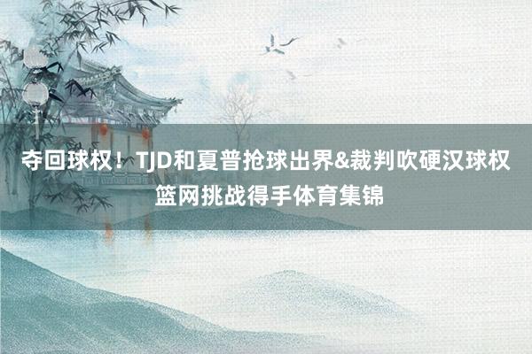 夺回球权！TJD和夏普抢球出界&裁判吹硬汉球权 篮网挑战得手体育集锦