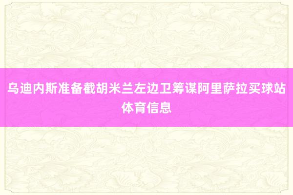 乌迪内斯准备截胡米兰左边卫筹谋阿里萨拉买球站体育信息