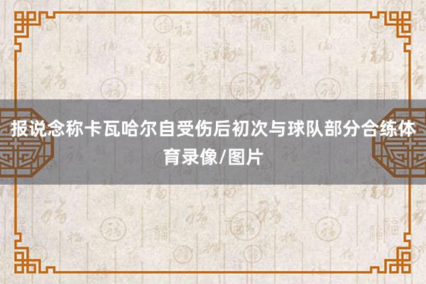 报说念称卡瓦哈尔自受伤后初次与球队部分合练体育录像/图片