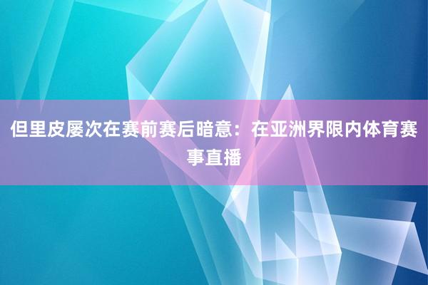 但里皮屡次在赛前赛后暗意:在亚洲界限内体育赛事直播