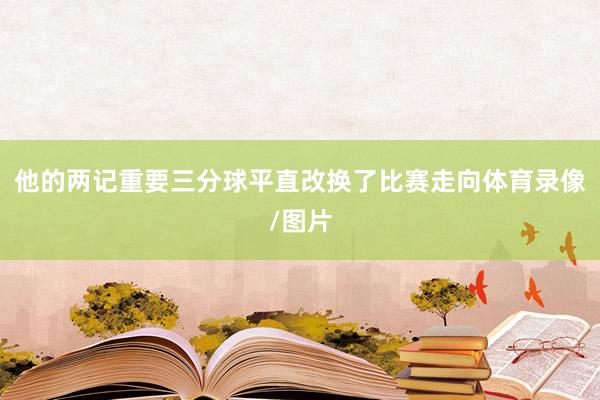 他的两记重要三分球平直改换了比赛走向体育录像/图片