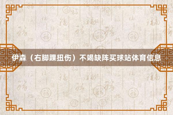 伊森（右脚踝扭伤）不竭缺阵买球站体育信息