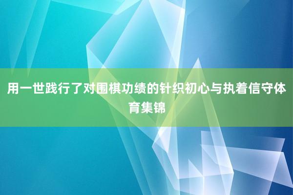 用一世践行了对围棋功绩的针织初心与执着信守体育集锦