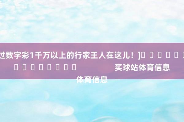 中过数字彩1千万以上的行家王人在这儿！]															                买球站体育信息
