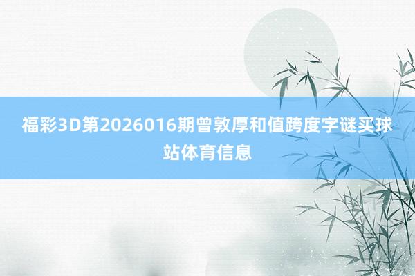 福彩3D第2026016期曾敦厚和值跨度字谜买球站体育信息