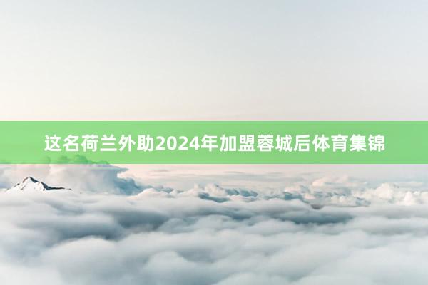 这名荷兰外助2024年加盟蓉城后体育集锦