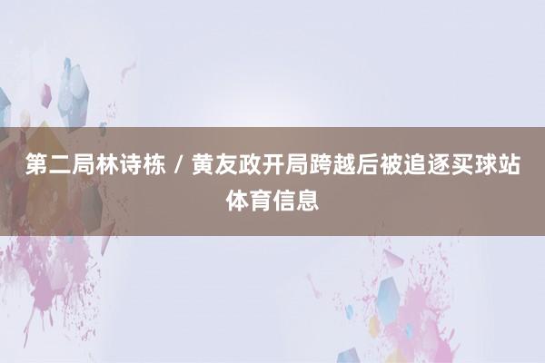第二局林诗栋 / 黄友政开局跨越后被追逐买球站体育信息