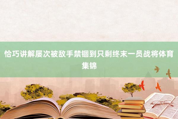 恰巧讲解屡次被敌手禁锢到只剩终末一员战将体育集锦