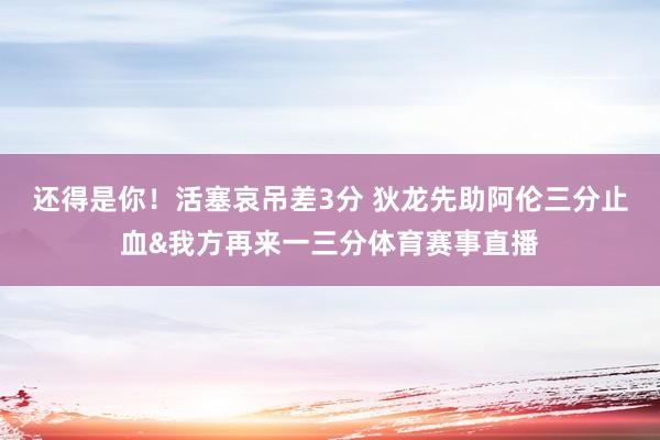 还得是你！活塞哀吊差3分 狄龙先助阿伦三分止血&我方再来一三分体育赛事直播