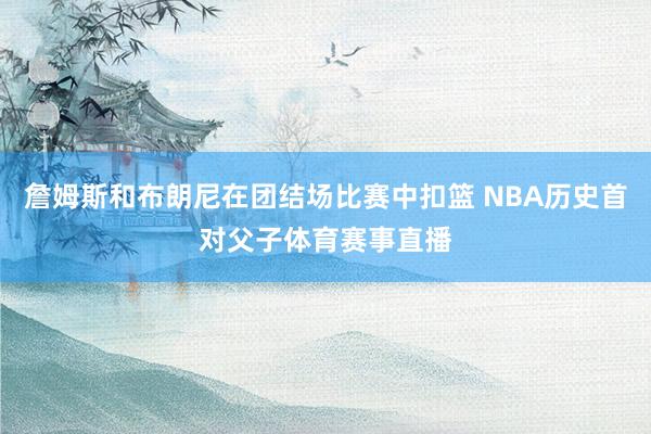 詹姆斯和布朗尼在团结场比赛中扣篮 NBA历史首对父子体育赛事直播
