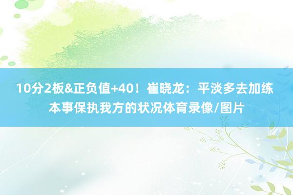 10分2板&正负值+40!崔晓龙:平淡多去加练 本事保执我方的状况体育录像/图片
