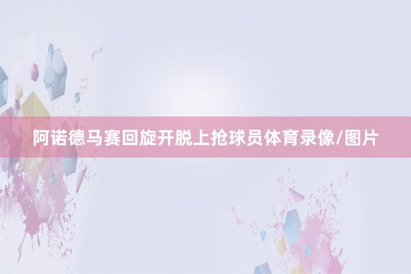 阿诺德马赛回旋开脱上抢球员体育录像/图片