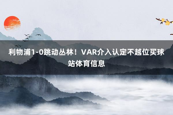 利物浦1-0跳动丛林！VAR介入认定不越位买球站体育信息