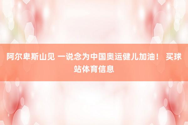 阿尔卑斯山见 一说念为中国奥运健儿加油！ 买球站体育信息