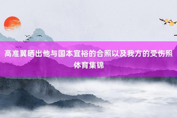 高准翼晒出他与国本宜裕的合照以及我方的受伤照体育集锦