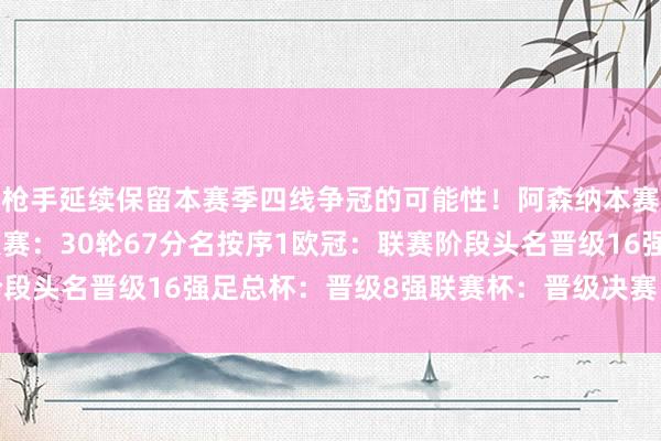 枪手延续保留本赛季四线争冠的可能性!阿森纳本赛季各阵线当今得益↓联赛:30轮67分名按序1欧冠:联赛阶段头名晋级16强足总杯:晋级8强联赛杯:晋级决赛 体育集锦